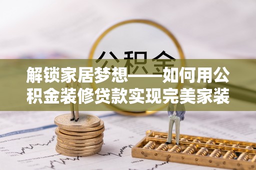 察右后旗解锁家居梦想——如何用公积金装修贷款实现完美家装