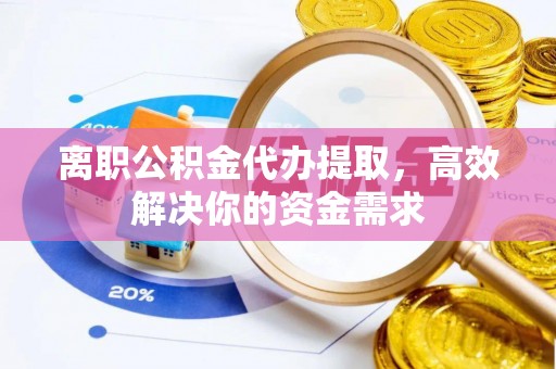 察右后旗离职公积金代办提取，高效解决你的资金需求