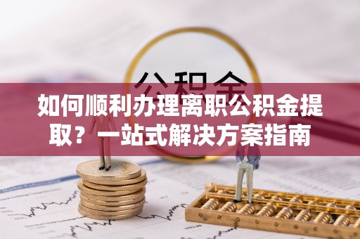 察右后旗如何顺利办理离职公积金提取？一站式解决方案指南