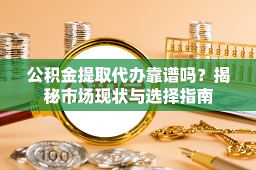 察右后旗公积金提取代办靠谱吗？揭秘市场现状与选择指南