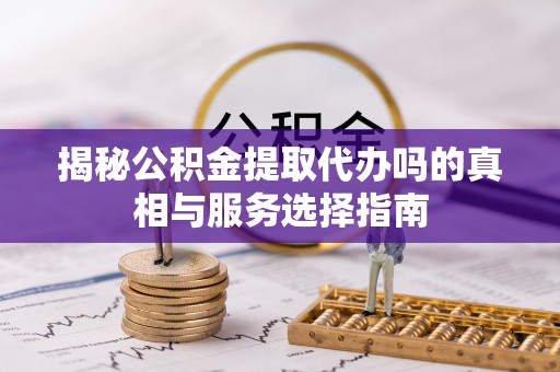 察右后旗揭秘公积金提取代办吗的真相与服务选择指南
