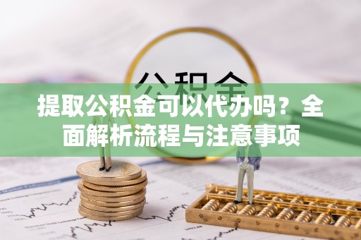 察右后旗提取公积金可以代办吗？全面解析流程与注意事项