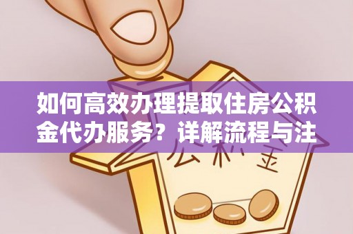 察右后旗如何高效办理提取住房公积金代办服务？详解流程与注意事项