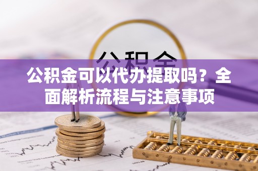 察右后旗公积金可以代办提取吗？全面解析流程与注意事项