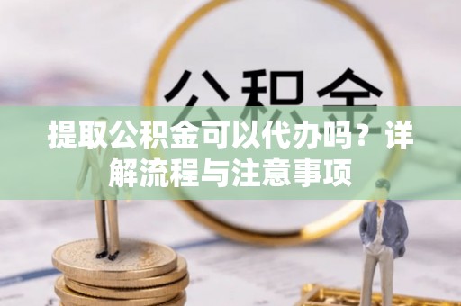 察右后旗提取公积金可以代办吗？详解流程与注意事项