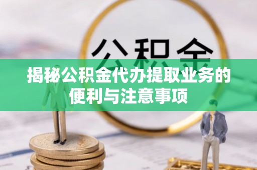 察右后旗揭秘公积金代办提取业务的便利与注意事项