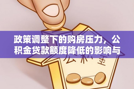 察右后旗政策调整下的购房压力，公积金贷款额度降低的影响与应对策略