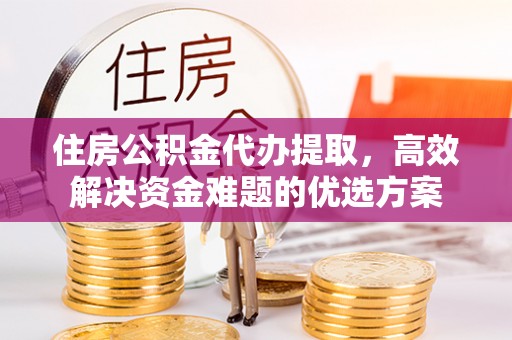 察右后旗住房公积金代办提取，高效解决资金难题的优选方案