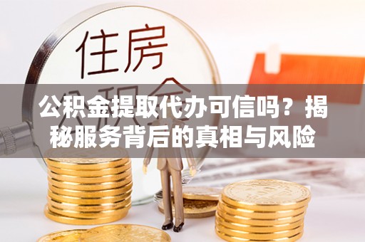 察右后旗公积金提取代办可信吗？揭秘服务背后的真相与风险