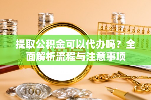 察右后旗提取公积金可以代办吗？全面解析流程与注意事项