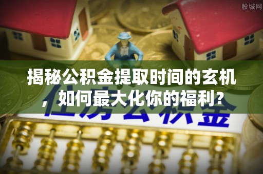 察右后旗揭秘公积金提取时间的玄机，如何最大化你的福利？