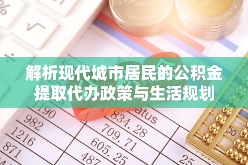 察右后旗解析现代城市居民的公积金提取代办政策与生活规划