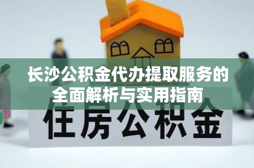 察右后旗长沙公积金代办提取服务的全面解析与实用指南