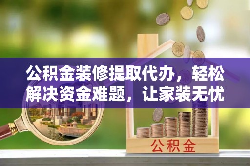 察右后旗公积金装修提取代办，轻松解决资金难题，让家装无忧