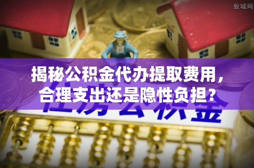 察右后旗揭秘公积金代办提取费用，合理支出还是隐性负担？