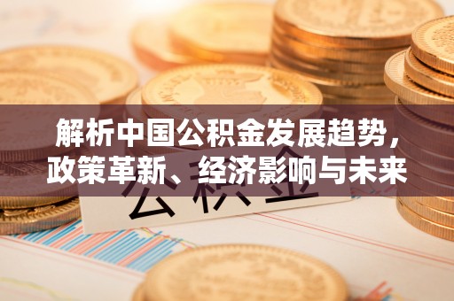 察右后旗解析中国公积金发展趋势，政策革新、经济影响与未来展望