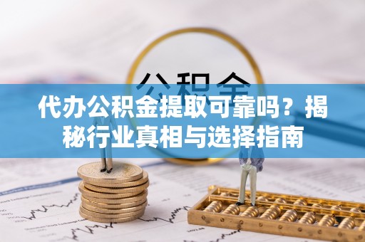 察右后旗代办公积金提取可靠吗？揭秘行业真相与选择指南