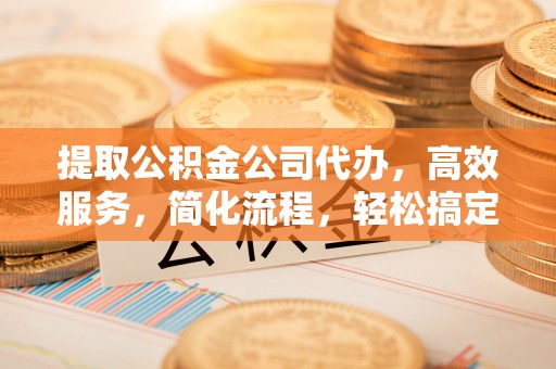 察右后旗提取公积金公司代办，高效服务，简化流程，轻松搞定资金难题