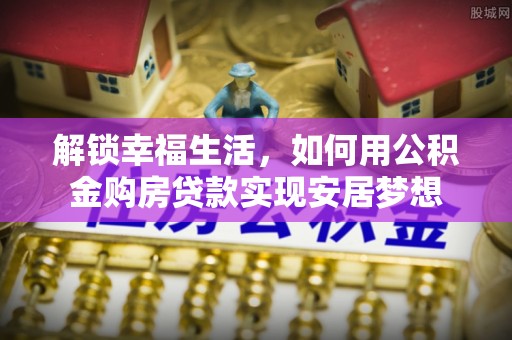 察右后旗解锁幸福生活，如何用公积金购房贷款实现安居梦想