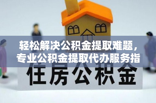 察右后旗轻松解决公积金提取难题，专业公积金提取代办服务指南