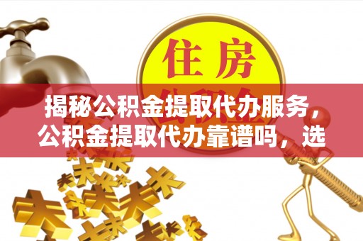 察右后旗揭秘公积金提取代办服务，公积金提取代办靠谱吗，选择需谨慎