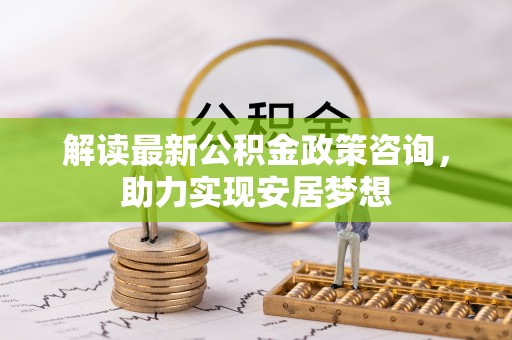 察右后旗解读最新公积金政策咨询，助力实现安居梦想