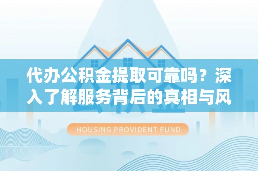 察右后旗代办公积金提取可靠吗？深入了解服务背后的真相与风险