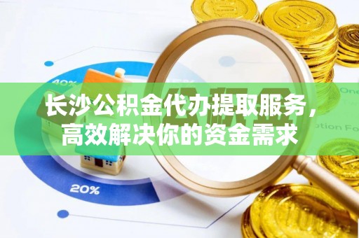察右后旗长沙公积金代办提取服务，高效解决你的资金需求