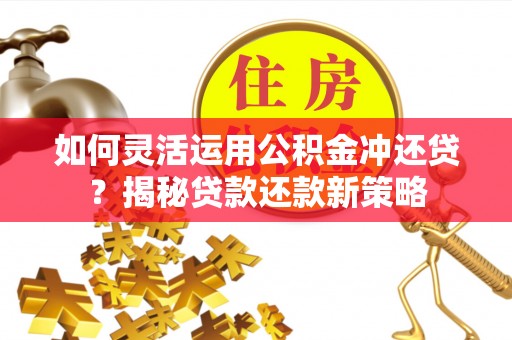 察右后旗如何灵活运用公积金冲还贷？揭秘贷款还款新策略