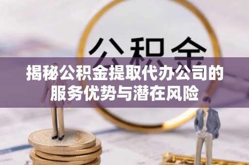 察右后旗揭秘公积金提取代办公司的服务优势与潜在风险