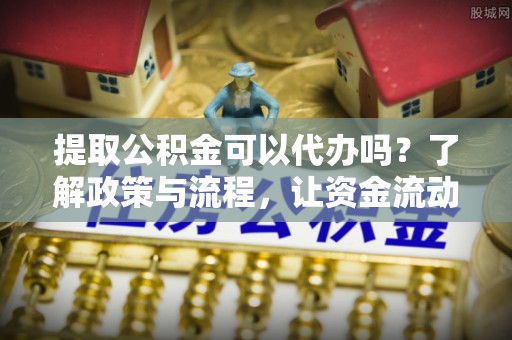 察右后旗提取公积金可以代办吗？了解政策与流程，让资金流动更轻松