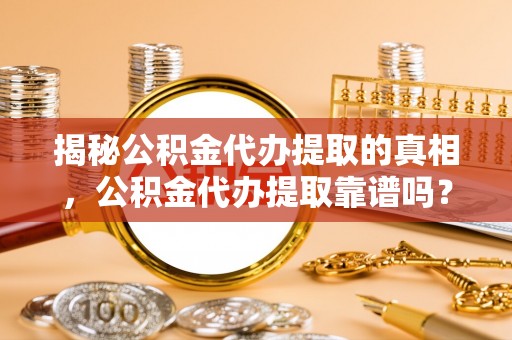察右后旗揭秘公积金代办提取的真相，公积金代办提取靠谱吗？