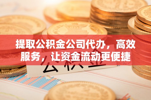 察右后旗提取公积金公司代办，高效服务，让资金流动更便捷