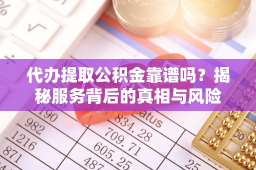 察右后旗代办提取公积金靠谱吗？揭秘服务背后的真相与风险