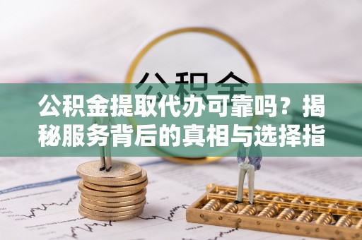 察右后旗公积金提取代办可靠吗？揭秘服务背后的真相与选择指南