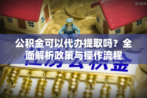 察右后旗公积金可以代办提取吗？全面解析政策与操作流程