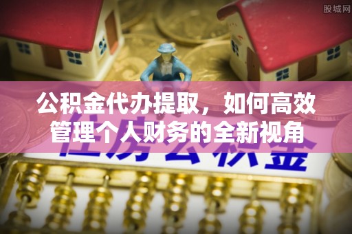 察右后旗公积金代办提取，如何高效管理个人财务的全新视角