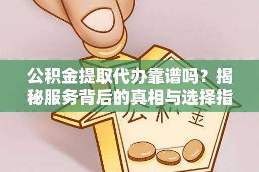 察右后旗公积金提取代办靠谱吗？揭秘服务背后的真相与选择指南