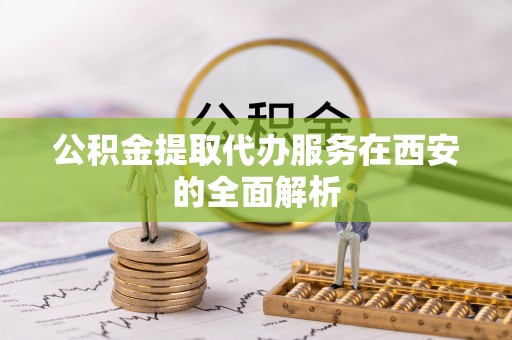 察右后旗公积金提取代办服务在西安的全面解析