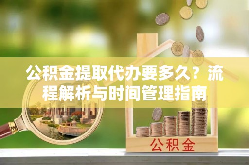 察右后旗公积金提取代办要多久？流程解析与时间管理指南