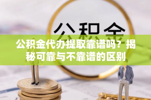 察右后旗公积金代办提取靠谱吗？揭秘可靠与不靠谱的区别