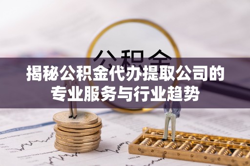 察右后旗揭秘公积金代办提取公司的专业服务与行业趋势