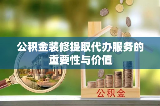 察右后旗公积金装修提取代办服务的重要性与价值