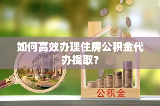 察右后旗如何高效办理住房公积金代办提取？