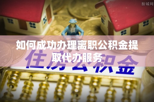 察右后旗如何成功办理离职公积金提取代办服务
