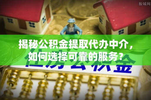 察右后旗揭秘公积金提取代办中介，如何选择可靠的服务？