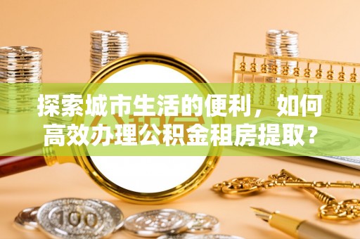 察右后旗探索城市生活的便利，如何高效办理公积金租房提取？