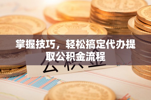 察右后旗掌握技巧，轻松搞定代办提取公积金流程