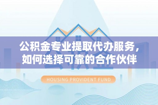 察右后旗公积金专业提取代办服务，如何选择可靠的合作伙伴