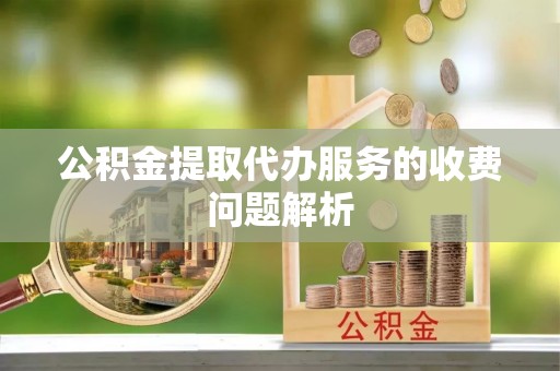 察右后旗公积金提取代办服务的收费问题解析